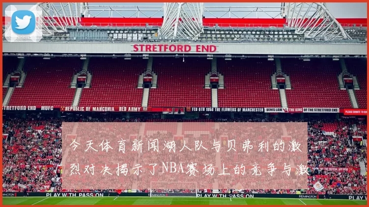 今天体育新闻湖人队与贝弗利的激烈对决揭示了NBA赛场上的竞争与激情