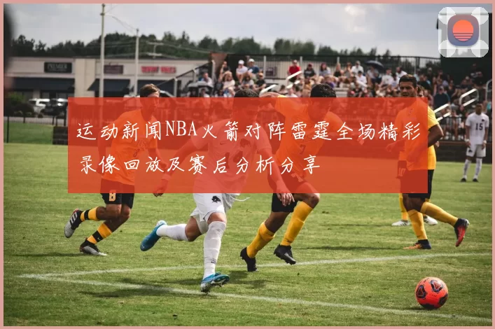 运动新闻NBA火箭对阵雷霆全场精彩录像回放及赛后分析分享
