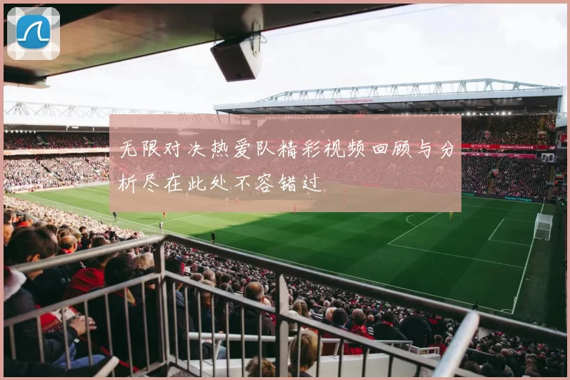 无限对决热爱队精彩视频回顾与分析尽在此处不容错过