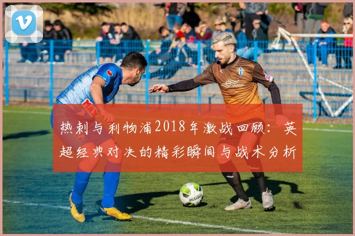 热刺与利物浦2018年激战回顾：英超经典对决的精彩瞬间与战术分析
