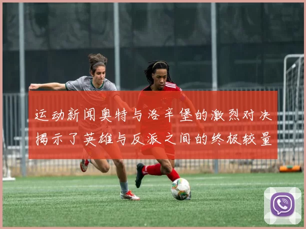 运动新闻奥特与洛辛堡的激烈对决揭示了英雄与反派之间的终极较量
