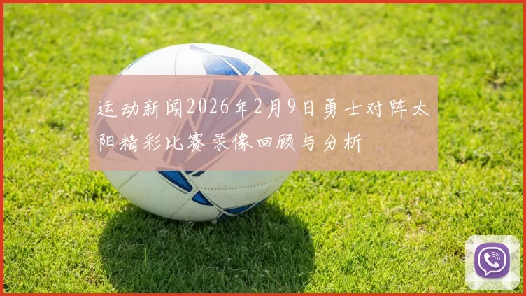 运动新闻2026年2月9日勇士对阵太阳精彩比赛录像回顾与分析